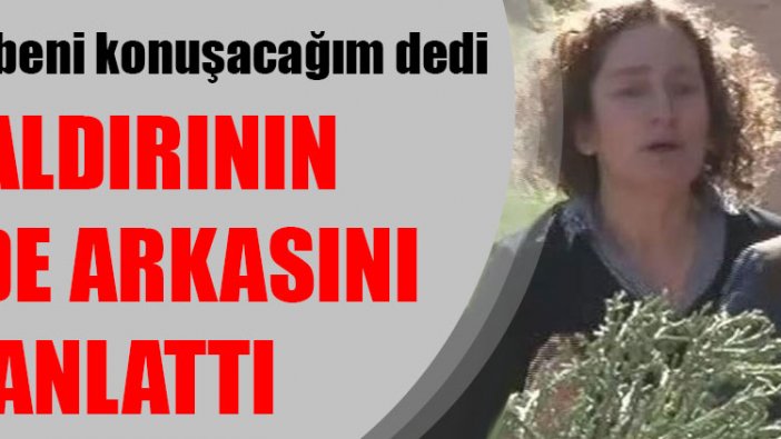 Bırakın beni konuşacağım dedi ve saldırının perde arkasını anlattı