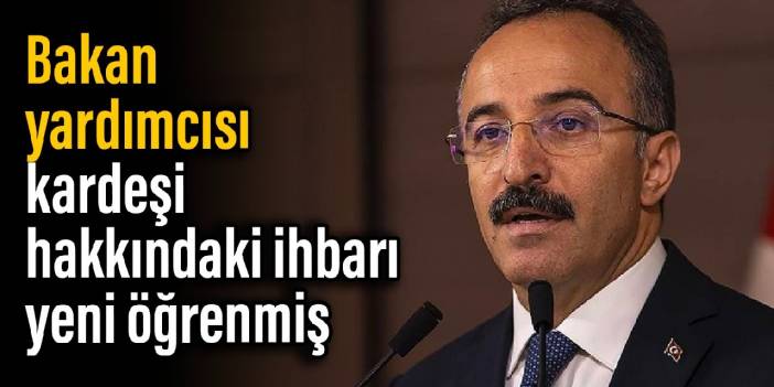 Bakan Yardımcısı, kardeşi hakkındaki ihbarı yeni öğrenmiş