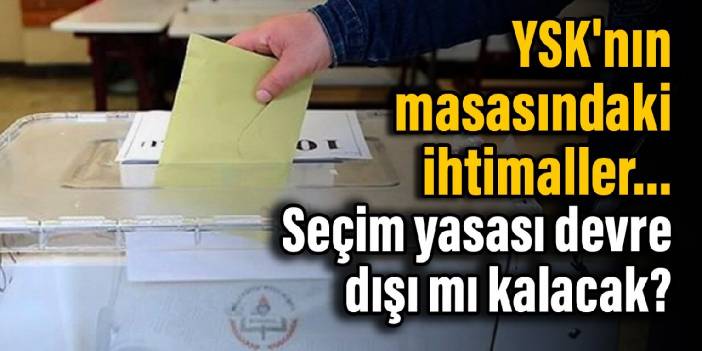 YSK'nın masasındaki ihtimaller... Seçim yasası devre dışı mı kalacak?