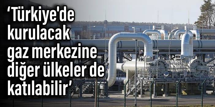 Rusya: Türkiye'de kurulacak gaz merkezine diğer ülkeler de katılabilir