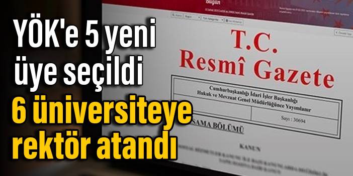 YÖK'e 5 yeni üye seçildi, 6 üniversiteye rektör atandı