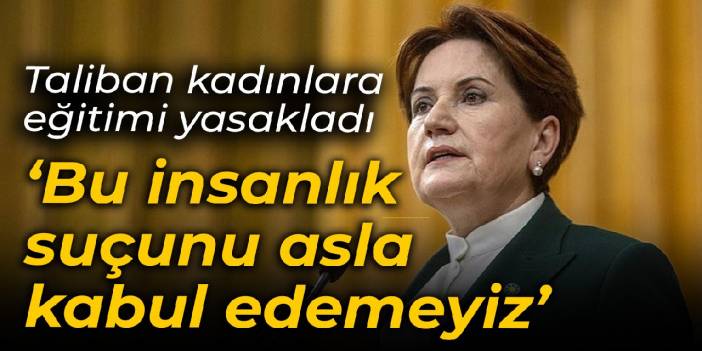 Taliban kadınlara eğitimi yasakladı... Akşener: Bu insanlık suçunu asla kabul edemeyiz