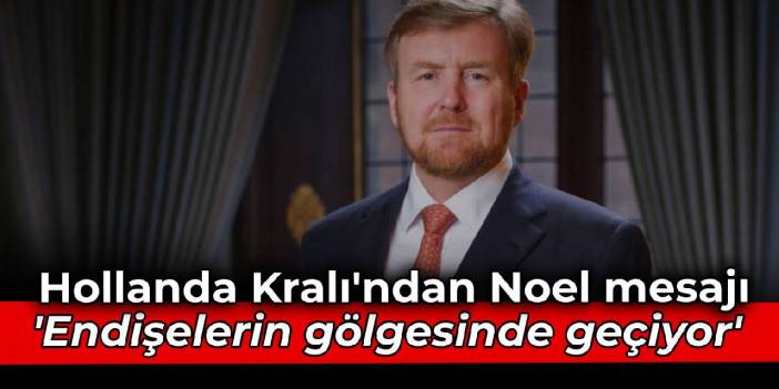 Hollanda Kralı'nda Noel mesajı: Endişelerin gölgesinde geçiyor