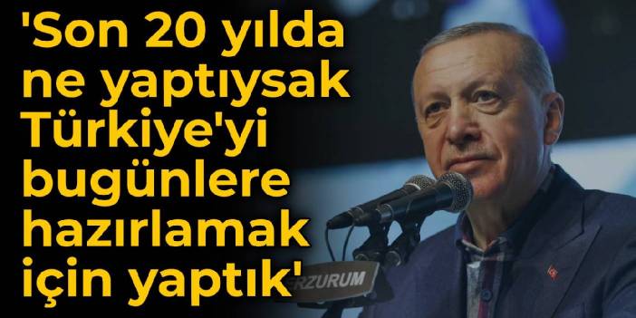 Erdoğan: Son 20 yılda ne yaptıysak Türkiye'yi bugünlere hazırlamak için yaptık