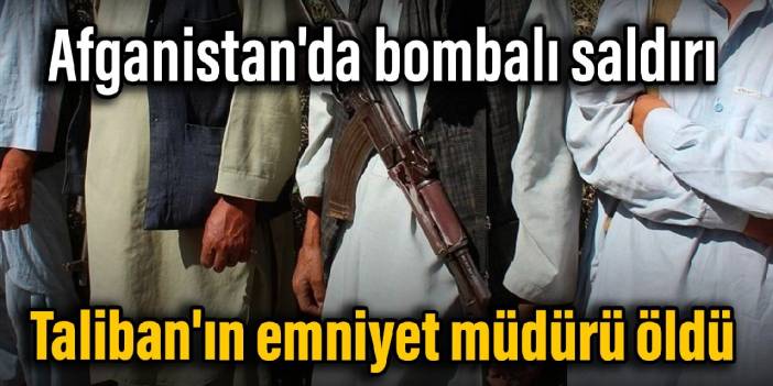 Afganistan'da bombalı saldırı: Taliban'ın emniyet müdürü öldü