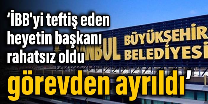 Kulis: İBB'yi teftiş eden heyetin başkanı rahatsız oldu, görevden ayrıldı