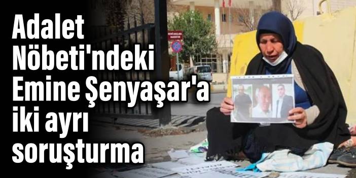 Adalet Nöbeti'ndeki Emine Şenyaşar'a iki ayrı soruşturma