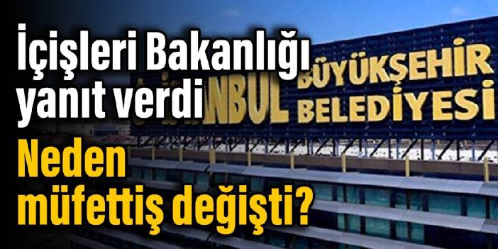 İçişleri Bakanlığı yanıt verdi: İBB'de neden müfettiş değişti?