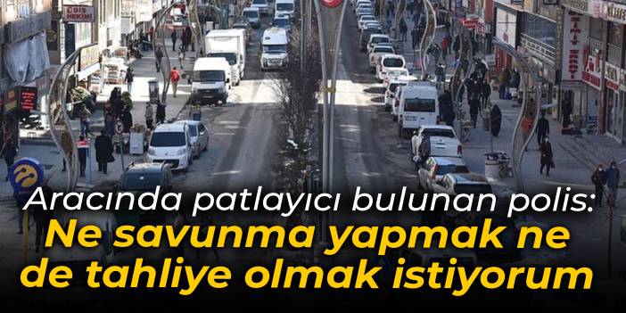 Aracında patlayıcı bulunan polis: Ne savunma yapmak ne de tahliye olmak istiyorum