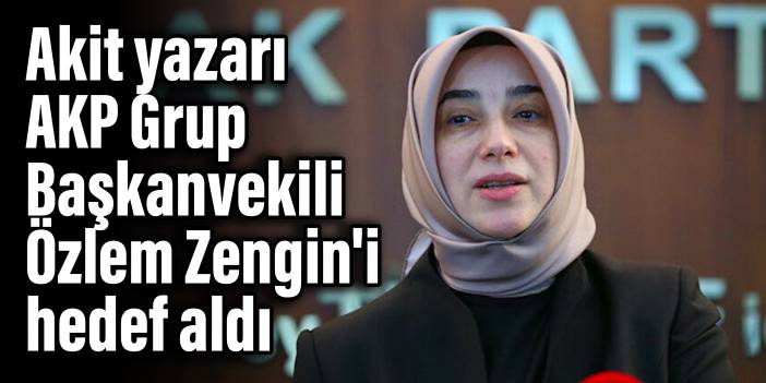 Akit yazarı, AKP Grup Başkanvekili Özlem Zengin'i hedef aldı