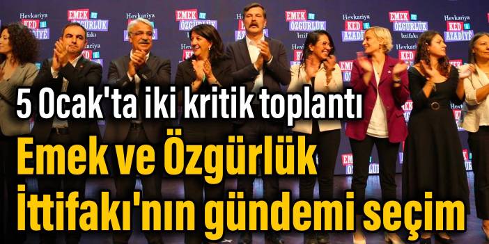 5 Ocak'ta iki kritik toplantı: Emek ve Özgürlük İttifakı'nın gündemi seçim