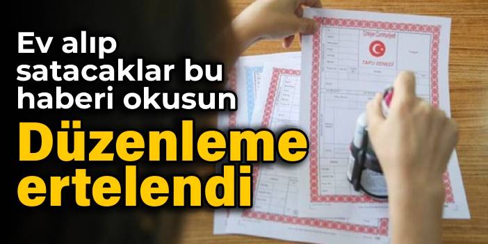 Ev alıp satacaklar bu haberi okusun: Düzenleme ertelendi