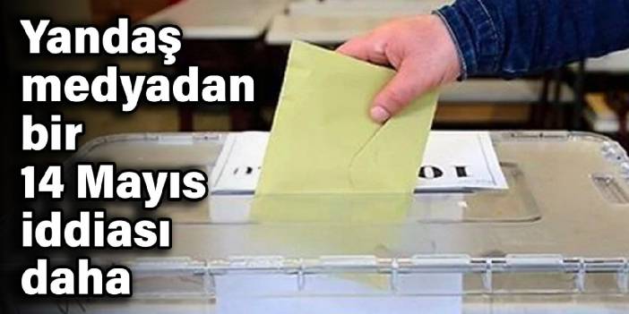 Yandaş medyadan bir 14 mayıs iddiası daha