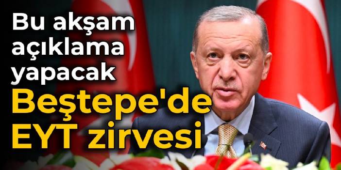 Beştepe'de EYT zirvesi: Erdoğan bu akşam açıklama yapacak