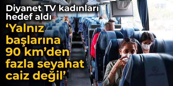 Diyanet TV kadınları hedef aldı: Yalnız başlarına 90 km’den fazla seyahat caiz değil