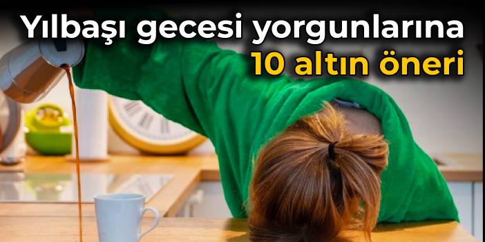 Yılbaşı gecesi yorgunlarına 10 altın öneri