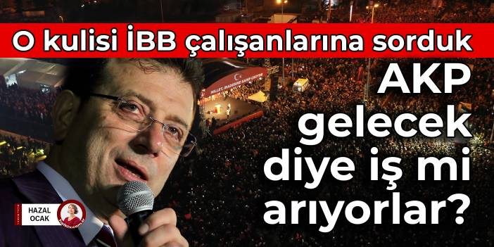 O kulisi İBB çalışanlarına sorduk: AKP gelecek diye iş mi arıyorlar?