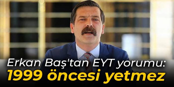 Erkan Baş'tan EYT yorumu: 1999 öncesi yetmez