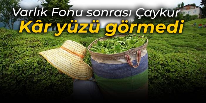 Varlık Fonu sonrası ÇAYKUR... Kâr yüzü görmedi