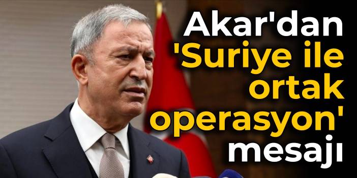 Akar'dan 'Suriye ile ortak operasyon' mesajı