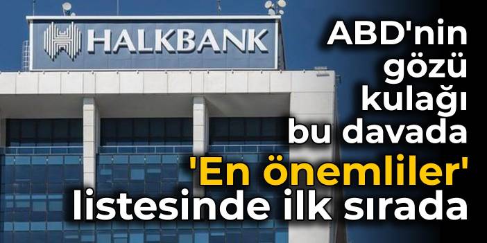 ABD'nin gözü kulağı Halkbank davasında: 'En önemliler' listesinde ilk sırada