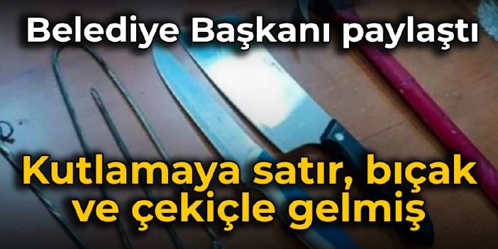 Belediye Başkanı paylaştı: Kutlamaya satır, bıçak ve çekiçle gelmiş