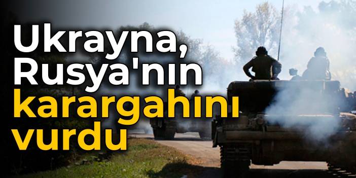 Ukrayna, Rusya'nın karargahını vurdu