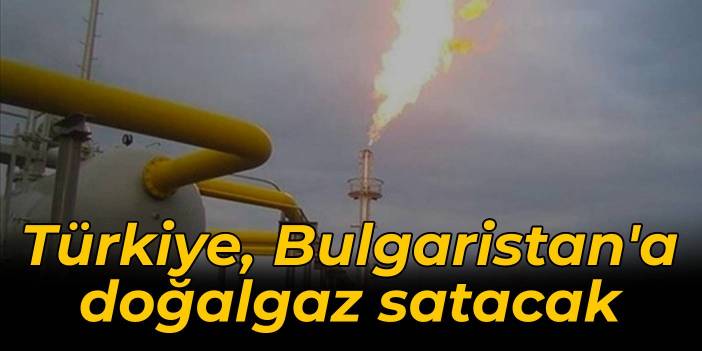 Türkiye, Bulgaristan'a doğalgaz satacak