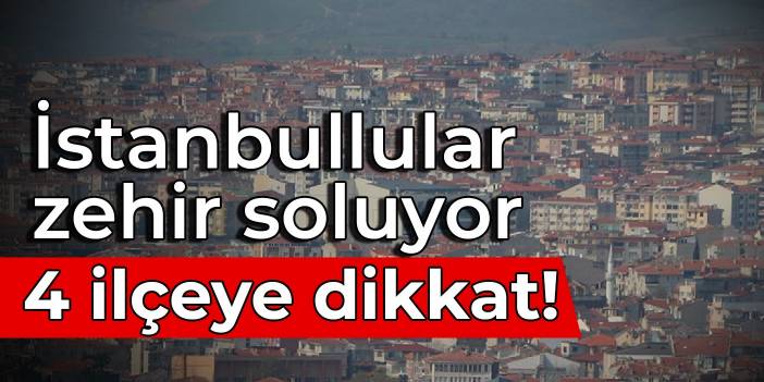 İstanbullular zehir soluyor: 4 ilçeye dikkat!