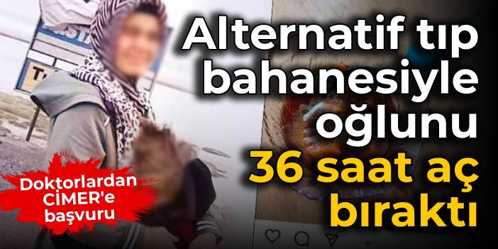 Doktorlardan CİMER'e başvuru: Alternatif tıp bahanesiyle oğlunu 36 saat aç bıraktı