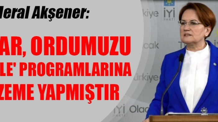 Meral Akşener: İktidar şanlı ordumuzu 'Televole' programlarına malzeme yapmıştır