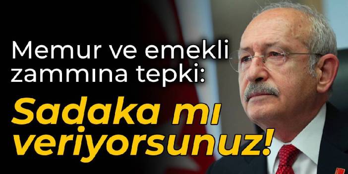 Kılıçdaroğlu'dan memur ve emekli zammına tepki: Sadaka mı veriyorsunuz!