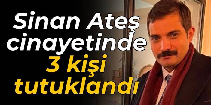 Sinan Ateş cinayetinde 3 kişi tutuklandı