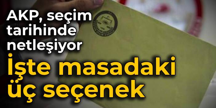 AKP, seçim tarihinde netleşiyor: İşte masadaki üç seçenek