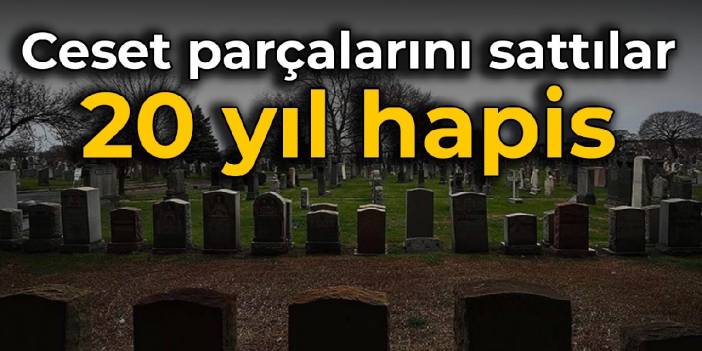 Ceset parçalarını sattılar: 20 yıl hapis