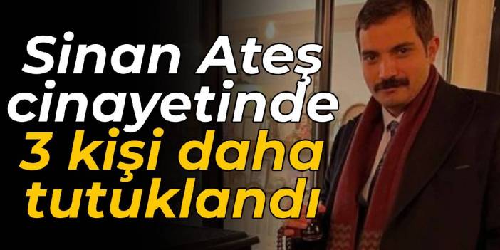 Sinan Ateş cinayetinde 3 kişi daha tutuklandı