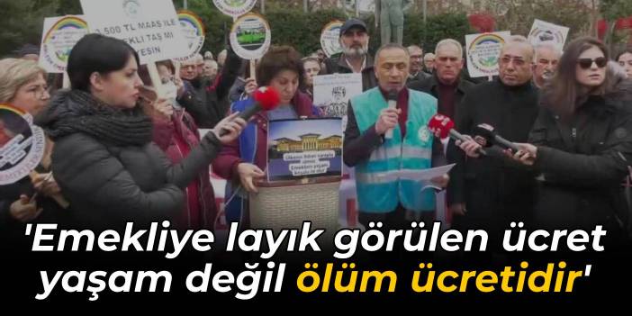 'Emekliye layık görülen ücret yaşam değil ölüm ücretidir'