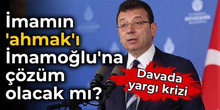 Davada yargı krizi: İmamın 'ahmak'ı İmamoğlu'na çözüm olacak mı?