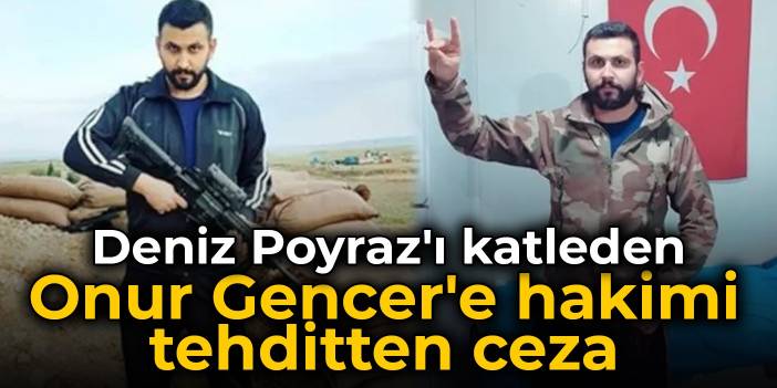 Deniz Poyraz'ı katleden Onur Gencer'e hakimi tehditten ceza