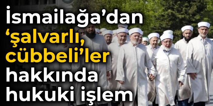 İsmailağa’dan ‘şalvarlı, cübbeli’ler hakkında hukuki işlem