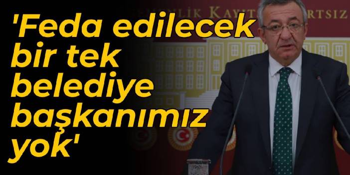 CHP'li Altay: Feda edilecek bir tek belediye başkanımız yok