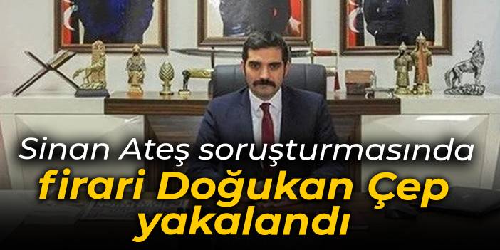 Sinan Ateş soruşturmasındaki firari Doğukan Çep yakalandı