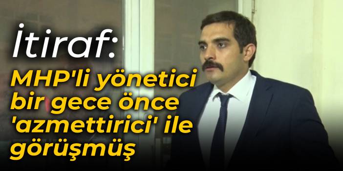 İtiraf: MHP'li yönetici bir gece önce 'azmettirici' ile görüşmüş