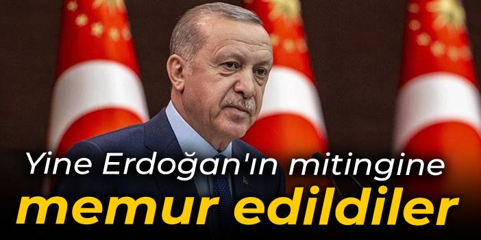 Yine Erdoğan'ın mitingine memur edildiler