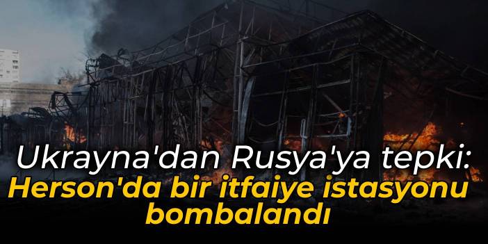 Ukrayna'dan Rusya'ya ateşkes tepkisi: Herson'da bir itfaiye istasyonu bombalandı