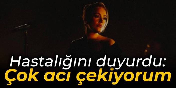 Adele hastalığını duyurdu: Çok acı çekiyorum