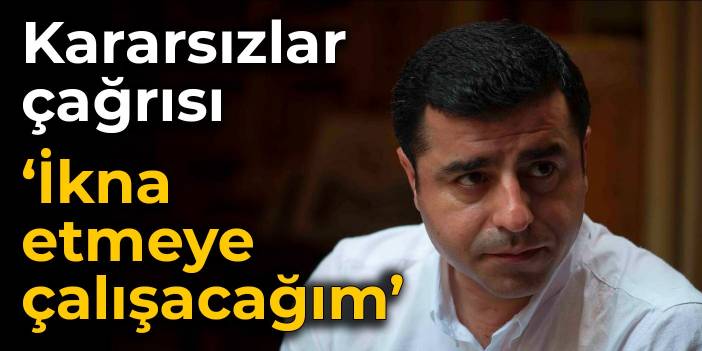 Demirtaş'tan kararsızlar çağrısı: İkna etmeye çalışacağım