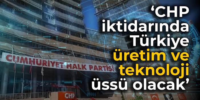 Açıkel: CHP iktidarında Türkiye üretim ve teknoloji üssü olacak