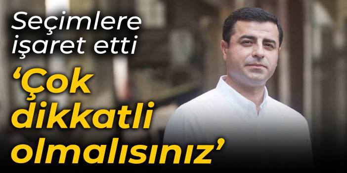 Selahattin Demirtaş seçimlere işaret etti: Çok dikkatli olmalısınız