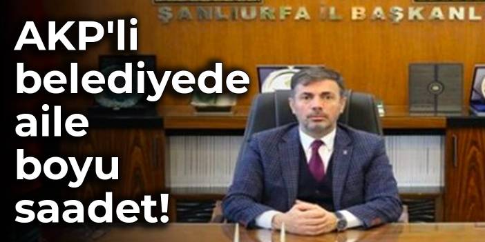 AKP'li belediyede aile boyu saadet!